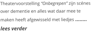 Theatervoorstelling “Onbegrepen” zijn scénes over dementie en alles wat daar mee te maken heeft afgewisseld met liedjes …….. lees verder